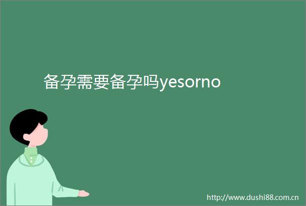 备孕需要备孕吗yesorno