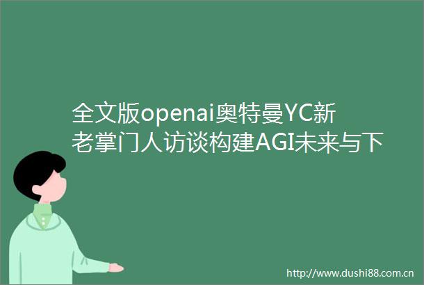 全文版openai奥特曼YC新老掌门人访谈构建AGI未来与下一代初创企业15万字视频