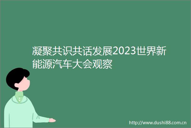 凝聚共识共话发展2023世界新能源汽车大会观察