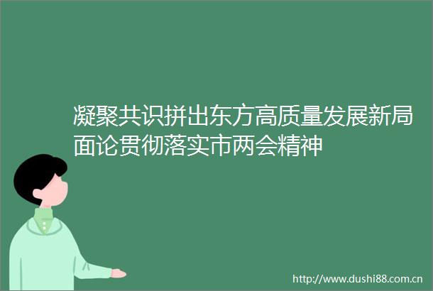 凝聚共识拼出东方高质量发展新局面论贯彻落实市两会精神