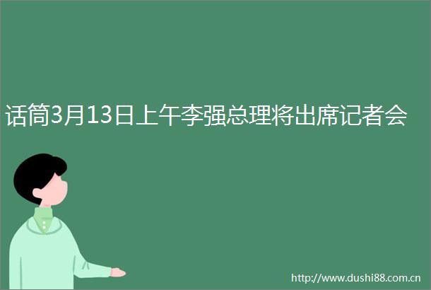 话筒3月13日上午李强总理将出席记者会