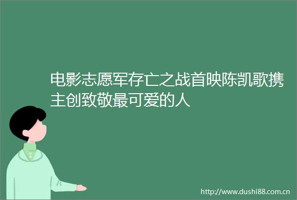 电影志愿军存亡之战首映陈凯歌携主创致敬最可爱的人