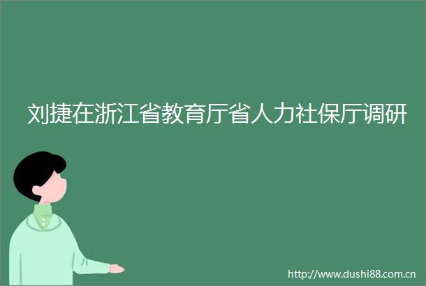 刘捷在浙江省教育厅省人力社保厅调研
