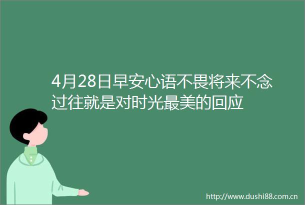 4月28日早安心语不畏将来不念过往就是对时光最美的回应