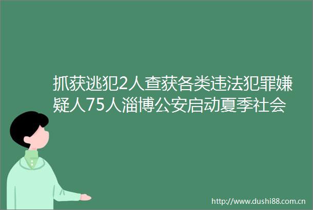 抓获逃犯2人查获各类嫌疑人75人淄博启动夏季社会治安清查行动