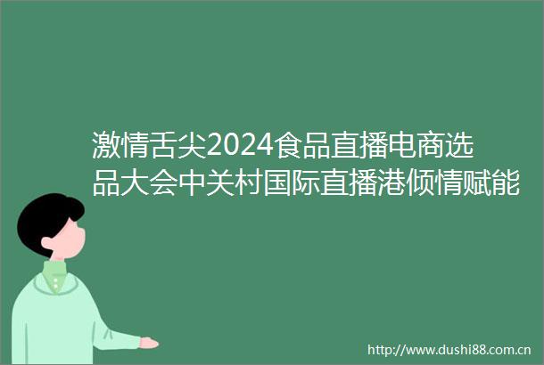 舌尖2024食品直播电商选品大会中关村国际直播港倾情赋能
