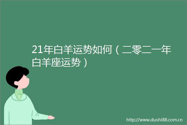 21年白羊运势如何（二零二一年白羊座运势）