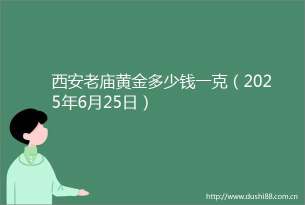 西安老庙黄金多少钱一克（2025年6月25日）