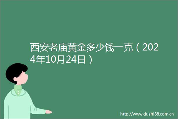 西安老庙黄金多少钱一克（2024年10月24日）