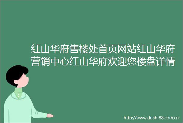 红山华府售楼处首页网站红山华府营销中心红山华府欢迎您楼盘详情户型图最新价格容积率售楼处