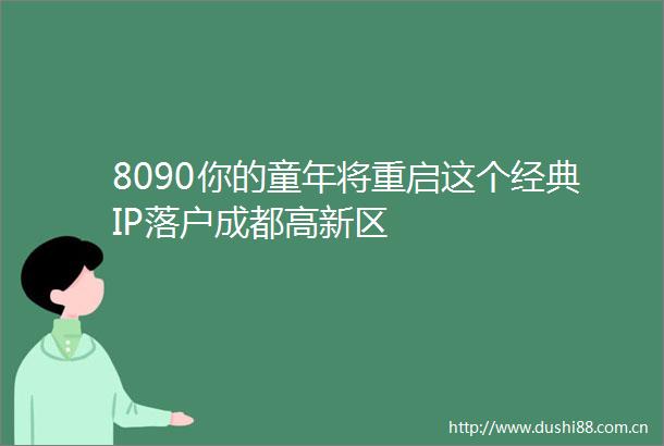 8090你的童年将重启这个经典IP落户成都高新区