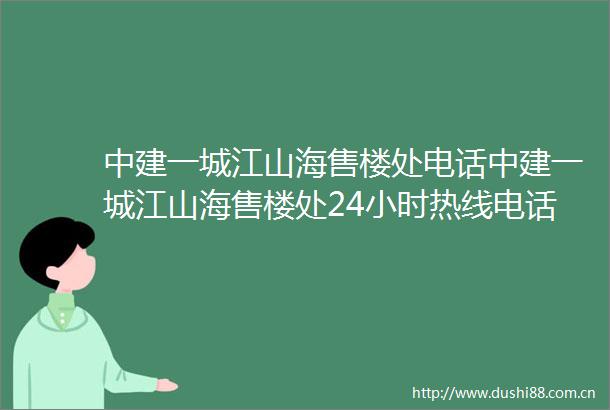 中建一城江山海售楼处电话中建一城江山海售楼处24小时热线电话营销中心电话