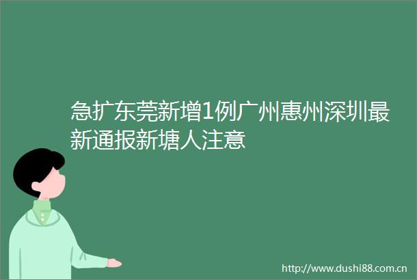 急扩东莞新增1例广州惠州深圳最新通报新塘人注意