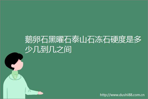鹅卵石黑曜石泰山石冻石硬度是多少几到几之间