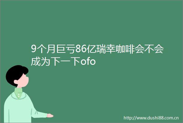9个月巨亏86亿瑞幸咖啡会不会成为下一下ofo