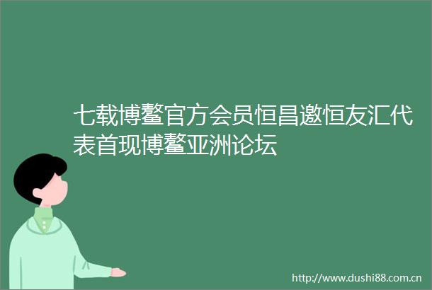 七载博鳌官方会员恒昌邀恒友汇代表首现博鳌亚洲论坛