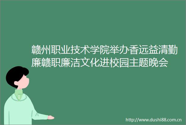 赣州职业技术学院举办香远益清勤廉赣职廉洁文化进校园主题晚会