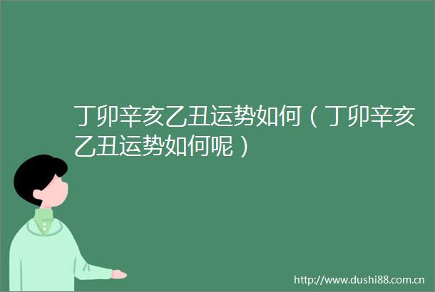 丁卯辛亥乙丑运势如何（丁卯辛亥乙丑运势如何呢）