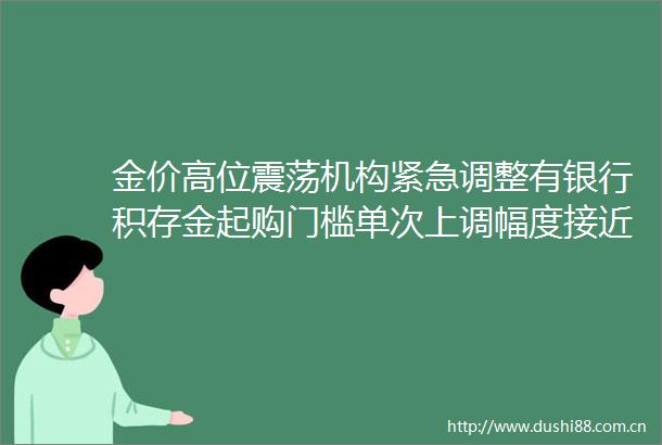 金价高位震荡机构紧急调整有银行积存金起购门槛单次上调幅度接近43