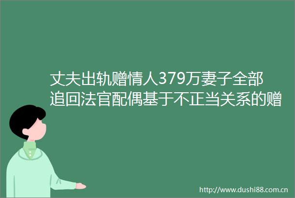 丈夫出轨赠379万妻子全部追回配偶基于不正当关系的赠与合同无效