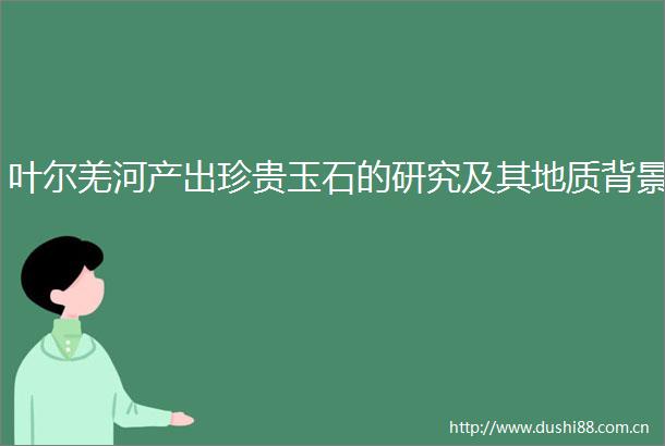 叶尔羌河产出珍贵玉石的研究及其地质背景