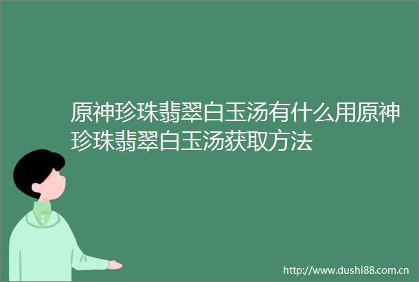原神珍珠翡翠白玉汤有什么用原神珍珠翡翠白玉汤获取方法