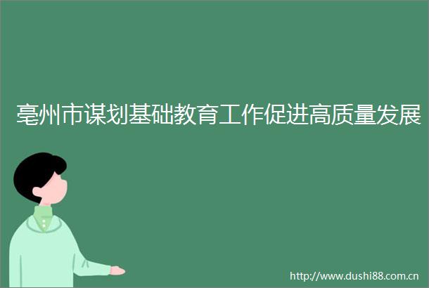 亳州市谋划基础教育工作促进高质量发展
