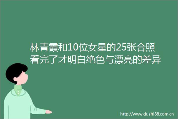 林青霞和10位女星的25张合照看完了才明白绝色与漂亮的差异