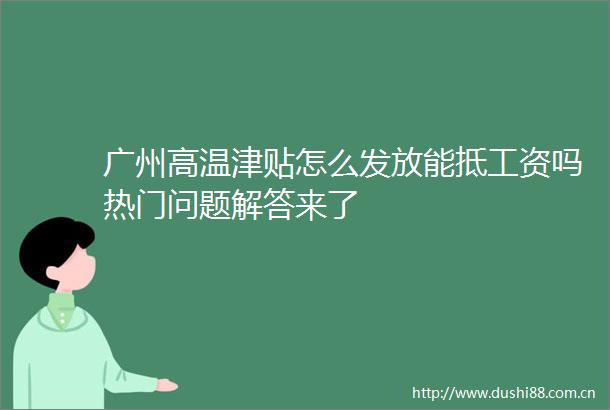 广州高温津贴怎么发放能抵工资吗热门问题解答来了