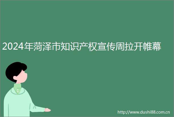 2024年菏泽市知识产权宣传周拉开帷幕