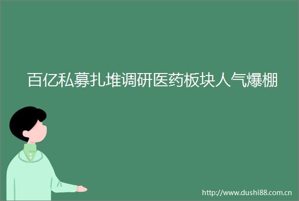 百亿私募扎堆调研医药板块人气爆棚