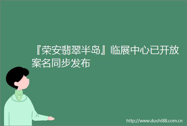 『荣安翡翠半岛』临展中心已开放案名同步发布