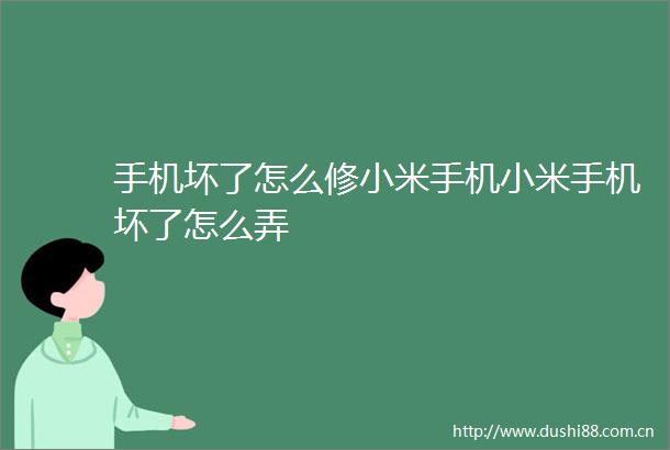 手机坏了怎么修小米手机小米手机坏了怎么弄