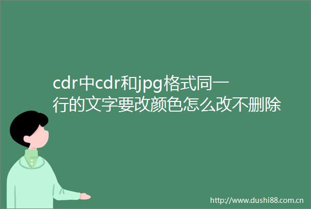 cdr中cdr和jpg格式同一行的文字要改颜色怎么改不删除