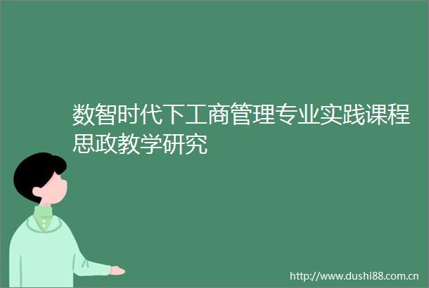 数智时代下工商管理专业实践课程思政教学研究