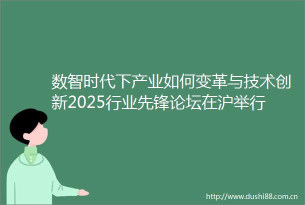 数智时代下产业如何变革与技术创新2025行业先锋论坛在沪举行