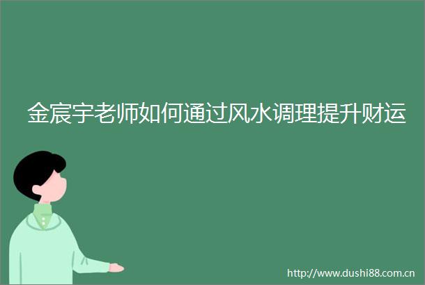 金宸宇老师如何通过风水调理提升财运