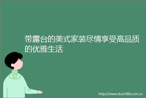 带露台的美式家装尽情享受高品质的优雅生活