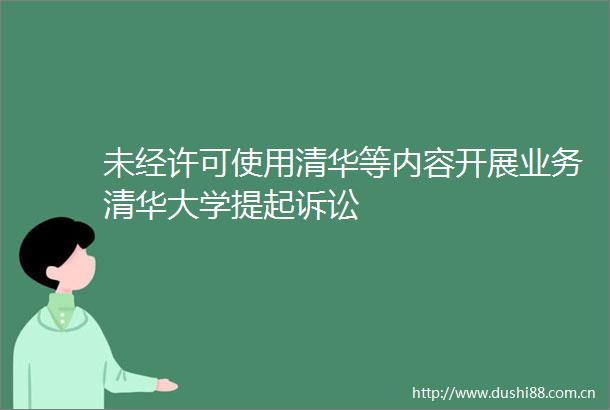 未经许可使用清华等内容开展业务清华大学提起诉讼