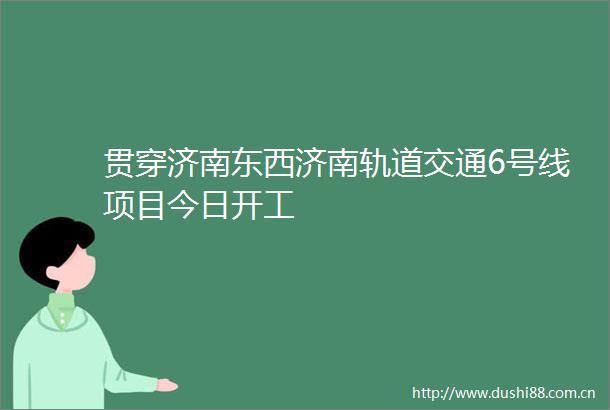 贯穿济南东西济南轨道交通6号线项目今日开工