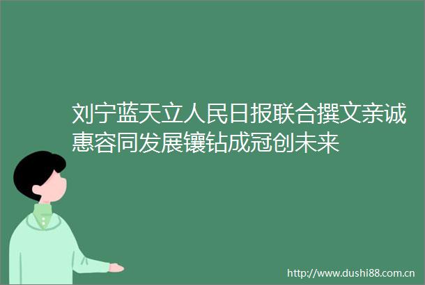 刘宁蓝天立日报联合撰文亲诚惠容同发展镶钻成冠创未来