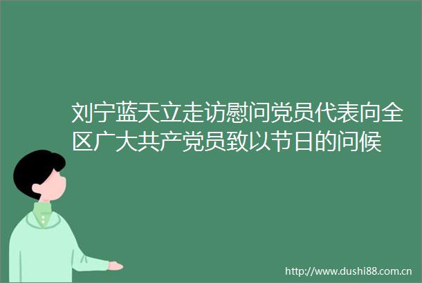 刘宁蓝天立走访慰问党员代表向全区广大员致以节日的问候