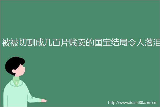 被被切割成几百片贱卖的国宝结局令人落泪