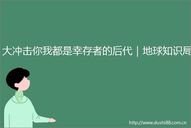 大冲击你我都是幸存者的后代｜地球知识局