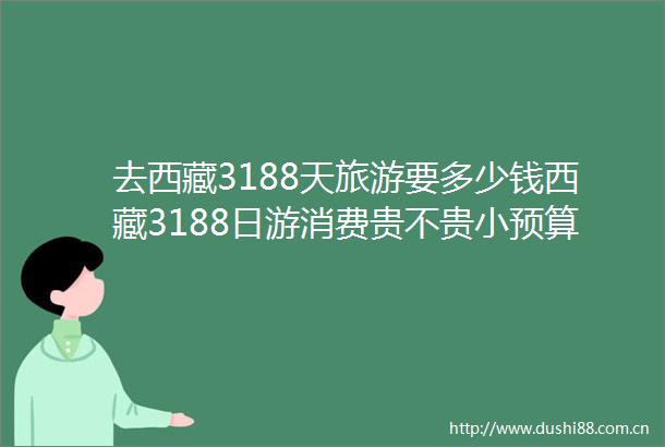 去西藏3188天旅游要多少钱西藏3188日游消费贵不贵小预算也能