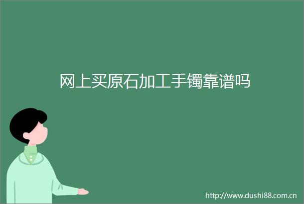 网上买原石加工手镯靠谱吗