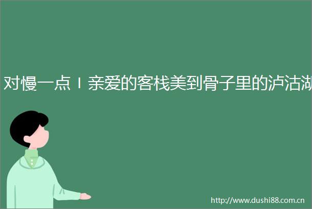 对慢一点〡亲爱的客栈美到骨子里的泸沽湖