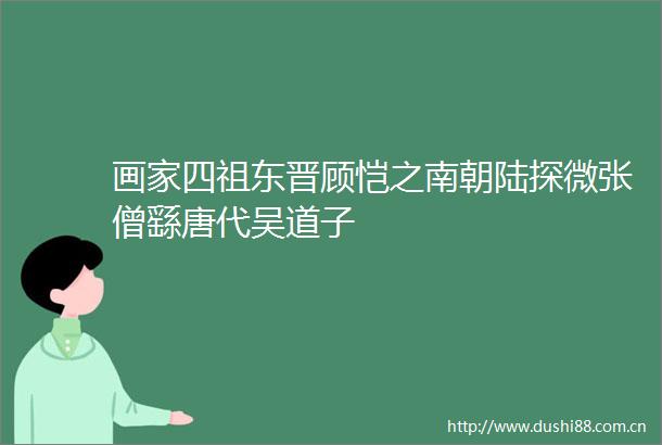 画家四祖东晋顾恺之南朝陆探微张僧繇唐代吴道子