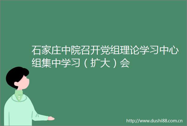 石家庄中院召开党组理论学习中心组集中学习（扩大）会