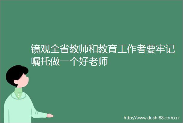镜观全省教师和教育工作者要牢记嘱托做一个好老师